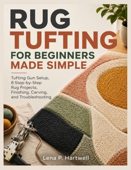 RUG TUFTING FOR BEGINNERS MADE SIMPLE: Tufting Gun Setup, 8 Step-by-Step Rug Projects, Finishing, Carving, and Troubleshooting