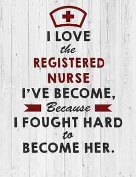 Registered Nurse: I Love the Registered Nurse I've Become Because I Fought Hard To Become Her Notebook - Cute Nurse Gift for Women & Nurse Graduation Gift Notebook/Journal/Diary (7.44 x 9.69 inches)