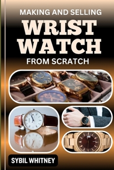 MAKING AND SELLING WRIST WATCHES FROM SCRATCH: Timeless Ventures, Entrepreneurial Insights Into Crafting And Retailing Wristwatches