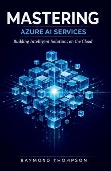 Mastering Azure AI Services: How to Design, Deploy, and Scale Real-World AI Solutions Using Cloud-Based Intelligence