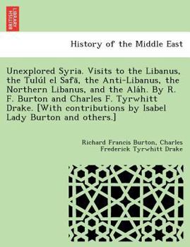 Paperback Unexplored Syria. Visits to the Libanus, the Tulu L El Safa, the Anti-Libanus, the Northern Libanus, and the ALA H. by R. F. Burton and Charles F. Tyr Book