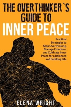 The Overthinker’s Guide to Inner Peace: Practical Strategies to Stop Overthinking, Manage Emotions, and Cultivate Inner Peace for a Balanced and Fulfilling Life