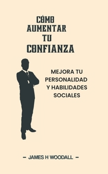 CÓMO AUMENTAR TU CONFIANZA: MEJORA TU PERSONALIDAD Y HABILIDADES SOCIALES (Spanish Edition)