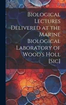 Biological Lectures Delivered at the Marine Biological Laboratory of Wood's Holl [sic]
