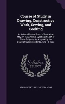 Hardcover Course of Study in Drawing, Constructive Work, Sewing, and Cooking: As Adopted by the Board of Education May 27, 1903, With a Syllabus in Each of Thes Book