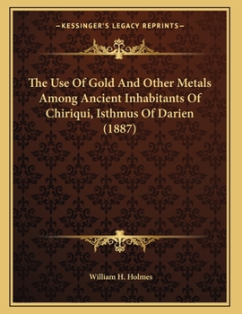 Paperback The Use Of Gold And Other Metals Among Ancient Inhabitants Of Chiriqui, Isthmus Of Darien (1887) Book