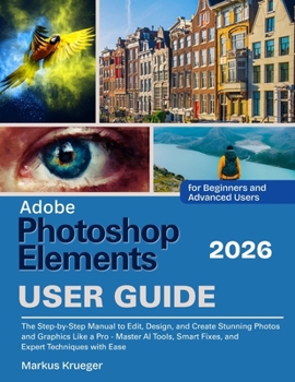 Adobe Photoshop Elements 2026 User Guide: The Step-by-Step Manual to Edit, Design, and Create Stunning Photos and Graphics Like a Pro - Master AI ... with Ease. | For Beginners and Advanced Users