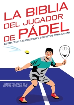 La Biblia del jugador de pádel: estrategias, ejercicios y secretos para ganar: Historia y filosofía de un Deporte Revolucionario. (Spanish Edition)