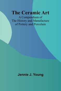 The Ceramic Art; A Compendium of The History and Manufacture of Pottery and Porcelain