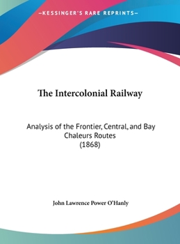 Hardcover The Intercolonial Railway: Analysis of the Frontier, Central, and Bay Chaleurs Routes (1868) Book