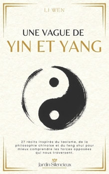 Une Vague de Yin et Yang: 27 récits inspirés du taoïsme, de la philosophie chinoise et du feng shui pour mieux comprendre les forces opposées qui nous traversent. (Jardin Silencieux) (French Edition)
