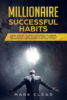 Millionaire Success Habits: Power-thought to create a successful millionaire. How to develop a Mind focused on Money, leadership, concentration, and prosperity. Start now, it's easy!