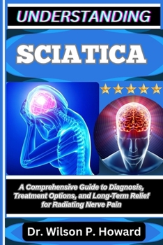 Paperback Understanding Sciatica: A Comprehensive Guide to Diagnosis, Treatment Options, and Long-Term Relief for Radiating Nerve Pain Book