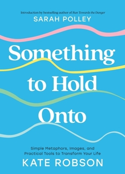 Hardcover Something to Hold Onto: Simple Metaphors, Images, and Practical Tools to Transform Your Life Book