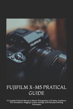 FUJIFILM X-M5 PRATICAL GUIDE: A Complete Practical Manual to Master Photography, 6.2K Video, Autofocus, Film Simulations, Vlogging, Custom Settings, and Everyday Shooting Techniques