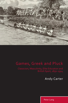 Paperback Games, Greek and Pluck: Classicism, Masculinity, Elite Education and British Sport, 1850-1914 Book