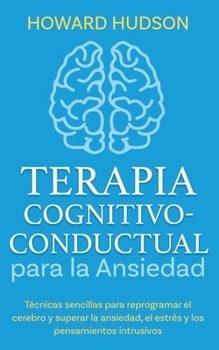 Terapia cognitivo-conductual para la ansiedad: Técnicas sencillas para reprogramar tu cerebro y superar la ansiedad, el estrés y los pensamientos intrusivos (Spanish Edition)