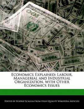 Economics Explained : Labour, Managerial and Industrial Organization, with Other Economics Issues
