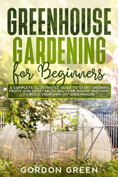 Paperback Greenhouse Gardening for Beginners: A Complete Illustrated Guide to Start Growing Fruits and Vegetables All Year-Round and How to Build Your Own DIY G Book