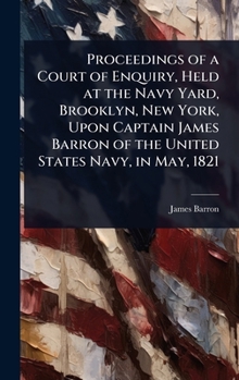 Proceedings of a Court of Enquiry, Held at the Navy Yard, Brooklyn, New York, Upon Captain James Barron of the United States Navy, in May, 1821