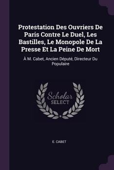 Protestation Des Ouvriers De Paris Contre Le Duel, Les Bastilles, Le Monopole De La Presse Et La Peine De Mort: À M. Cabet, Ancien Député, Directeur D