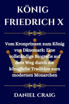 KÖNIG FRIEDRICH X: Vom Kronprinzen zum König von Dänemark: Eine vollständige Biografie auf dem Weg durch die königliche Tradition zum modernen Monarchen (German Edition)