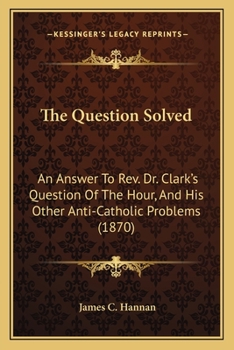 Paperback The Question Solved: An Answer To Rev. Dr. Clark's Question Of The Hour, And His Other Anti-Catholic Problems (1870) Book