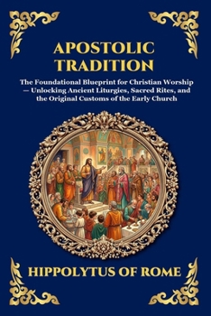 Apostolic Tradition: The Foundational Blueprint for Christian Worship - Unlocking Ancient Liturgies, Sacred Rites, and the Original Customs of the Early Church (Library of Alexandria - Esoteric)