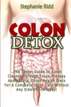 Paperback Colon Detox: The Secret Guide To Colon Cleanse Through Colon Therapy And Natural Colon Health Diets For A Complete Colon Care Witho Book