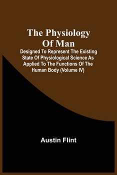 Paperback The Physiology Of Man; Designed To Represent The Existing State Of Physiological Science As Applied To The Functions Of The Human Body (Volume Iv) Book