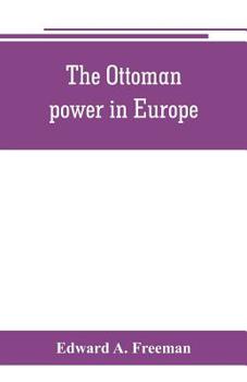 Ottoman Power in Europe, Its Nature, Its Growth, and Its Decline