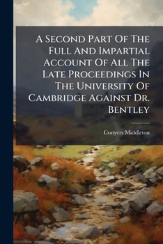 A Second Part Of The Full And Impartial Account Of All The Late Proceedings In The University Of Cambridge Against Dr. Bentley