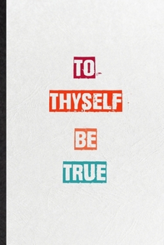 To Thyself Be True: Practical Blank Lined Notebook/ Journal For Encourage Motivation, Empathy Motivating Behavior, Inspirational Saying Unique Special Birthday Gift Idea Fun Useful Cuteness