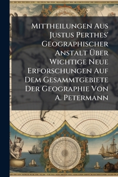 Mittheilungen Aus Justus Perthes' Geographischer Anstalt Uber Wichtige Neue Erforschungen Auf Dem Gesammtgebiete Der Geographie Von A. Petermann