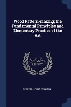 Wood Pattern-Making; The Fundamental Principles and Elementary Practice of the Art