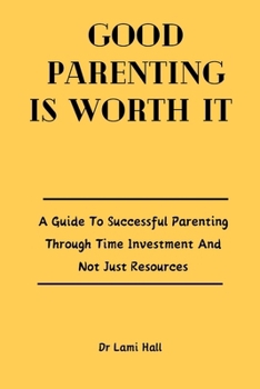 Paperback Good Parenting Is Worth It: A Guide To Successful Parenting Through Time Investment And Not Just Resources. Book