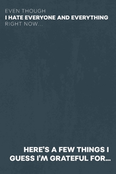 Paperback Even Though I Hate Everyone and Everything Right Now... Here's A Few Things I Guess I'm Grateful For...: Gratitude Journal for the Pessimist / Realist Book