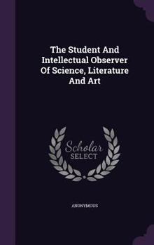 Hardcover The Student And Intellectual Observer Of Science, Literature And Art Book