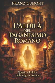 L'aldilà nel Paganesimo Romano: Vita dopo la morte degli antichi romani: religione, filosofia e tradizioni sull’oltretomba (Italian Edition)