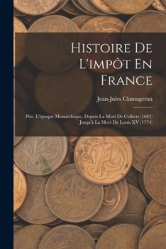 Histoire de l'Imp�t En France: Ptie. l'�poque Monarchique, Depuis La Mort de Colbert (1683) Jusqu'� La Mort de Louis XV (1774)