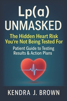 Lp(a) Unmasked: Lipoprotein(a) The Hidden Heart Risk You’re Not Being Tested For, Patient Guide to Testing Results & Action Plans