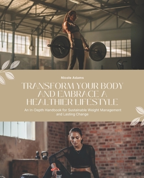 Transform Your Body and Embrace a Healthier Lifestyle: An In-Depth Handbook for Sustainable Weight Management and Lasting Change