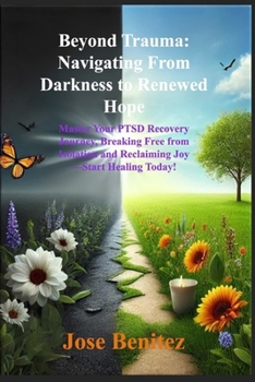 Beyond Trauma: Navigating From Darkness to Renewed Hope: Master Your PTSD Recovery Journey, Breaking Free from Isolation and Reclaiming Joy—Start Healing Today!