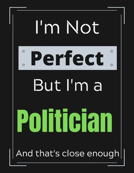 I'm Not Perfect But I'm a Politician And that's close enough: Politician Notebook/ Journal/ Notepad/ Diary For Work, Men, Boys, Girls, Women And Workers | 100 Black Lined Pages | 8.5 x 11 Inches | A4