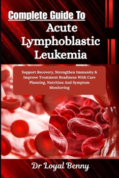 Complete Guide To Acute Lymphoblastic Leukemia: Support Recovery, Strengthen Immunity & Improve Treatment Readiness With Care Planning, Nutrition And Symptom Monitoring