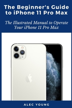 Paperback The Beginner's Guide to iPhone 11 Pro Max: The Illustrated Manual to Operate Your iPhone 11 Pro Max Book