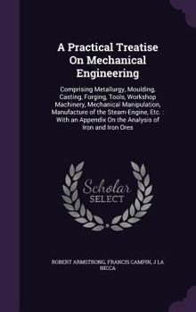 Hardcover A Practical Treatise On Mechanical Engineering: Comprising Metallurgy, Moulding, Casting, Forging, Tools, Workshop Machinery, Mechanical Manipulation, Book