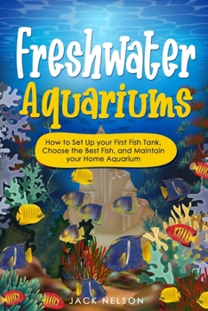 Paperback Freshwater Aquariums: How to Set Up your First Fish Tank, Choose the Best Fish, and Maintain your Home Aquarium Book