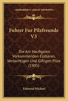 Fuhrer Fur Pilzfreunde V3: Die Am Haufigsten Vorkommenden Essbaren, Verdachtigen Und Giftigen Pilze (1905)