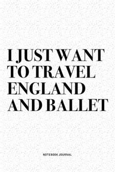 I Just Want To Travel England And Ballet: A 6x9 Inch Diary Notebook Journal With A Bold Text Font Slogan On A Matte Cover and 120 Blank Lined Pages Makes A Great Alternative To A Card